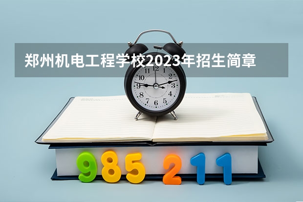 郑州机电工程学校2023年招生简章 郑州机电工程学校2023招生人数