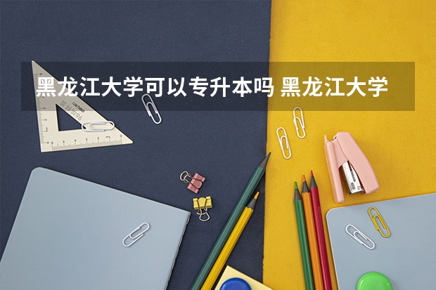 黑龙江大学可以专升本吗 黑龙江大学专业推荐