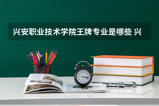 兴安职业技术学院王牌专业是哪些 兴安职业技术学院专业推荐