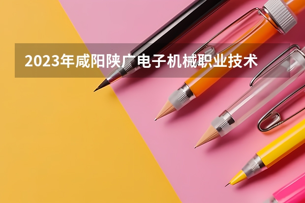 2023年咸阳陕广电子机械职业技术学校考多少分能上 咸阳陕广电子机械职业技术学校招生条件如何