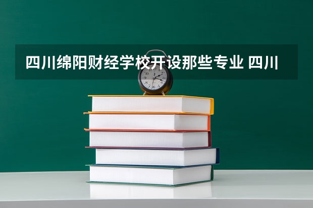 四川绵阳财经学校开设那些专业 四川绵阳财经学校就业率如何