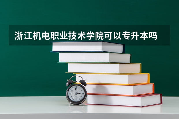 浙江机电职业技术学院可以专升本吗 浙江机电职业技术学院专业推荐