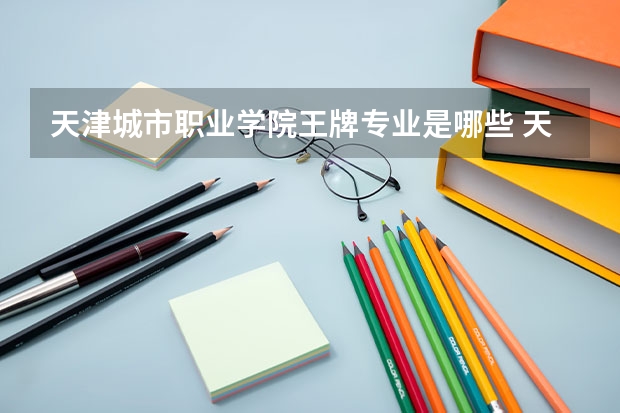 天津城市职业学院王牌专业是哪些 天津城市职业学院专业推荐