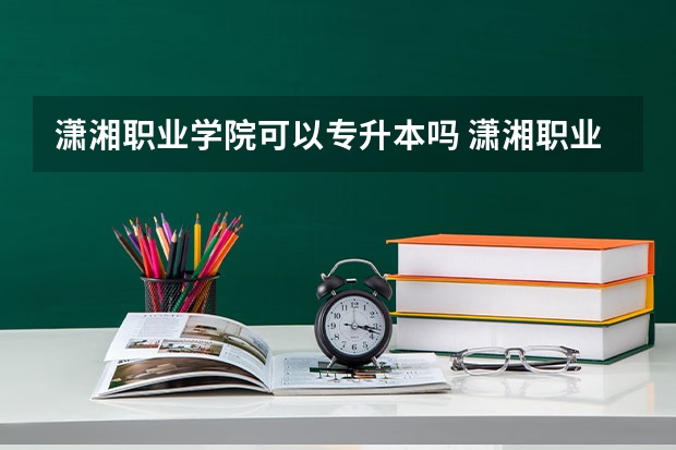 潇湘职业学院可以专升本吗 潇湘职业学院专业推荐