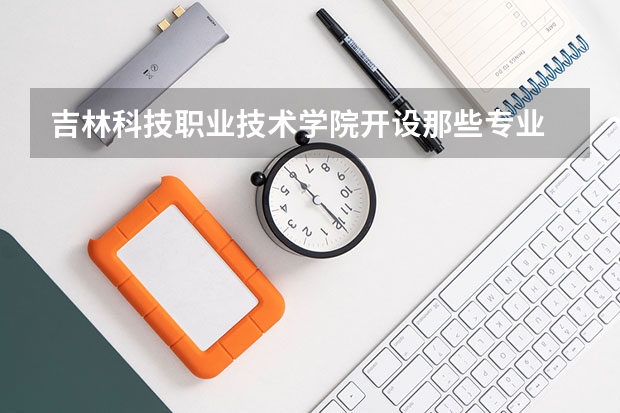 吉林科技职业技术学院开设那些专业 吉林科技职业技术学院就业率如何