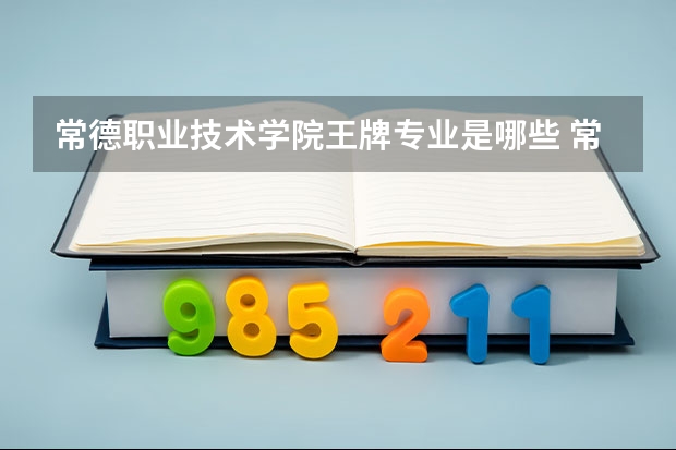 常德职业技术学院王牌专业是哪些 常德职业技术学院专业推荐