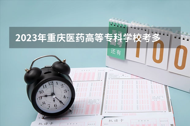 2023年重庆医药高等专科学校考多少分能上 重庆医药高等专科学校招生条件如何