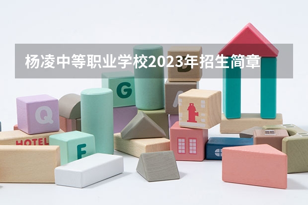 杨凌中等职业学校2023年招生简章 杨凌中等职业学校2023招生人数