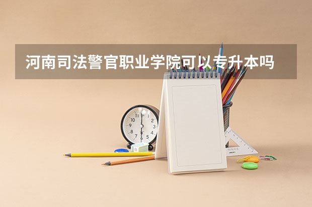 河南司法警官职业学院可以专升本吗 河南司法警官职业学院专业推荐