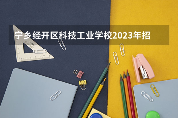 宁乡经开区科技工业学校2023年招生简章 宁乡经开区科技工业学校2023招生人数