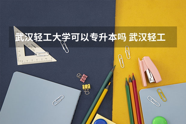 武汉轻工大学可以专升本吗 武汉轻工大学专业推荐